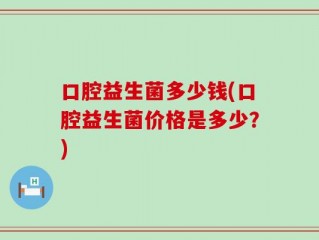 口腔益生菌多少钱(口腔益生菌价格是多少？)
