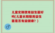 儿童定期使用益生菌好吗(儿童长期服用益生菌是否有益健康？)
