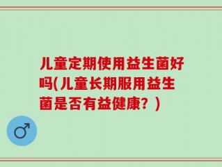 儿童定期使用益生菌好吗(儿童长期服用益生菌是否有益健康？)