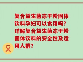 复合益生菌冻干粉固体饮料孕妇可以食用吗？详解复合益生菌冻干粉固体饮料的安全性及适用人群？