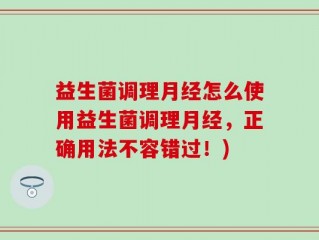 益生菌调理月经怎么使用益生菌调理月经，正确用法不容错过！)