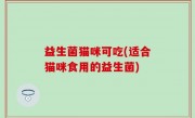 益生菌猫咪可吃(适合猫咪食用的益生菌)