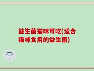 益生菌猫咪可吃(适合猫咪食用的益生菌)