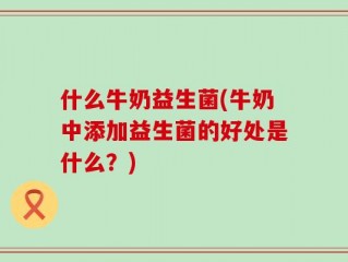 什么牛奶益生菌(牛奶中添加益生菌的好处是什么？)