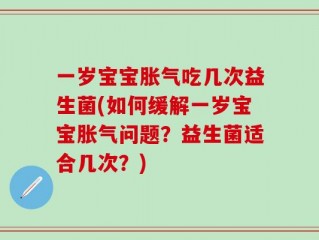 一岁宝宝胀气吃几次益生菌(如何缓解一岁宝宝胀气问题？益生菌适合几次？)