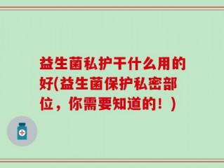 益生菌私护干什么用的好(益生菌保护私密部位，你需要知道的！)