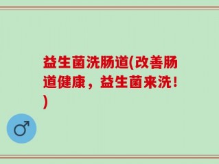 益生菌洗肠道(改善肠道健康，益生菌来洗！)