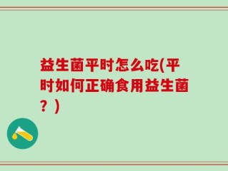 益生菌平时怎么吃(平时如何正确食用益生菌？)