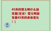 45天的婴儿喝什么益生菌(见证！婴儿喝益生菌45天的身体变化！)