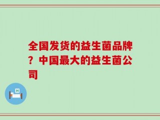 全国发货的益生菌品牌？中国最大的益生菌公司