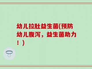 幼儿拉肚益生菌(预防幼儿腹泻，益生菌助力！)