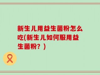 新生儿用益生菌粉怎么吃(新生儿如何服用益生菌粉？)