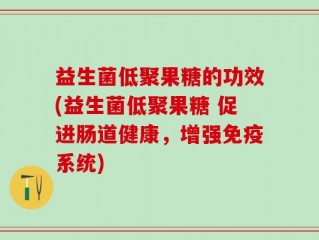 益生菌低聚果糖的功效(益生菌低聚果糖 促进肠道健康，增强免疫系统)