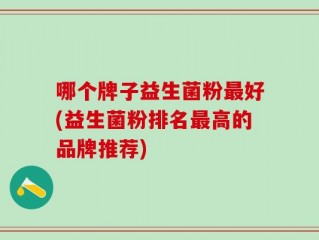 哪个牌子益生菌粉最好(益生菌粉排名最高的品牌推荐)