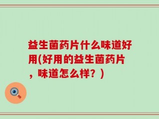 益生菌药片什么味道好用(好用的益生菌药片，味道怎么样？)