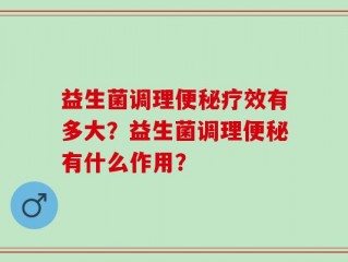 益生菌调理便秘疗效有多大？益生菌调理便秘有什么作用？