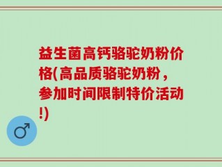 益生菌高钙骆驼奶粉价格(高品质骆驼奶粉，参加时间限制特价活动!)