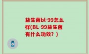 益生菌bl-99怎么样(BL-99益生菌有什么功效？)