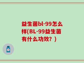 益生菌bl-99怎么样(BL-99益生菌有什么功效？)