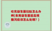吃完益生菌拉肚怎么办啊(食用益生菌后出现腹泻应该怎么处理？)