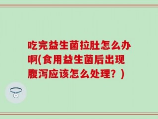 吃完益生菌拉肚怎么办啊(食用益生菌后出现腹泻应该怎么处理？)