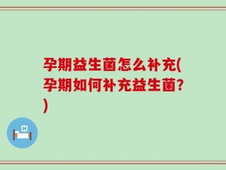 孕期益生菌怎么补充(孕期如何补充益生菌？)