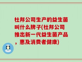 杜邦公司生产的益生菌叫什么牌子(杜邦公司推出新一代益生菌产品，惠及消费者健康)