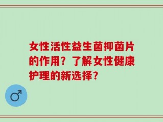 女性活性益生菌抑菌片的作用？了解女性健康护理的新选择？