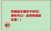 韩国益生菌好不好吃(美味可口！品尝韩国益生菌！)