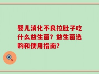 婴儿消化不良拉肚子吃什么益生菌？益生菌选购和使用指南？