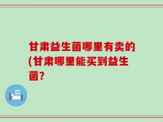 甘肃益生菌哪里有卖的(甘肃哪里能买到益生菌？
