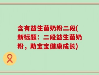 含有益生菌奶粉二段(新标题：二段益生菌奶粉，助宝宝健康成长)