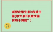 减肥吃维生素b和益生菌(维生素B和益生菌有助于减肥？)