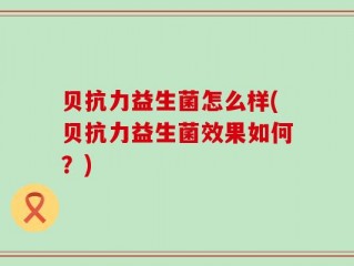 贝抗力益生菌怎么样(贝抗力益生菌效果如何？)