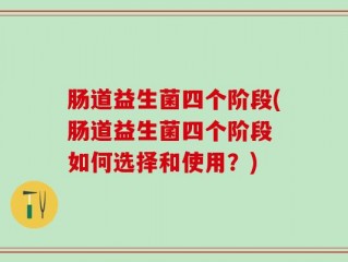 肠道益生菌四个阶段(肠道益生菌四个阶段 如何选择和使用？)