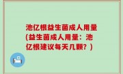 池亿根益生菌成人用量(益生菌成人用量：池亿根建议每天几颗？)