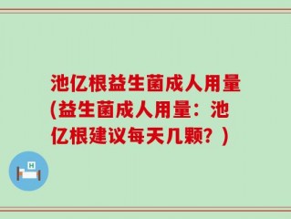 池亿根益生菌成人用量(益生菌成人用量：池亿根建议每天几颗？)