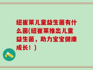 纽崔莱儿童益生菌有什么菌(纽崔莱推出儿童益生菌，助力宝宝健康成长！)