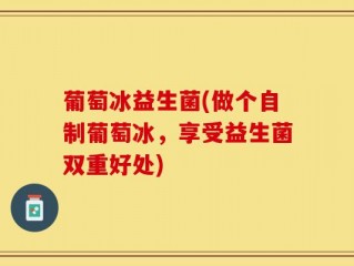 葡萄冰益生菌(做个自制葡萄冰，享受益生菌双重好处)