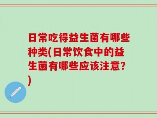 日常吃得益生菌有哪些种类(日常饮食中的益生菌有哪些应该注意？)
