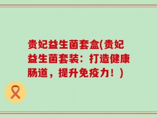 贵妃益生菌套盒(贵妃益生菌套装：打造健康肠道，提升免疫力！)