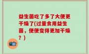 益生菌吃了多了大便更干燥了(过量食用益生菌，便便变得更加干燥？)