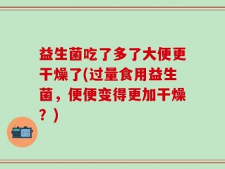 益生菌吃了多了大便更干燥了(过量食用益生菌，便便变得更加干燥？)