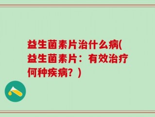 益生菌素片治什么病(益生菌素片：有效治疗何种疾病？)