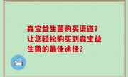 森宝益生菌购买渠道？让您轻松购买到森宝益生菌的最佳途径？