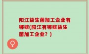 阳江益生菌加工企业有哪些(阳江有哪些益生菌加工企业？)