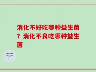 消化不好吃哪种益生菌？消化不良吃哪种益生菌