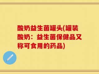 酸奶益生菌罐头(罐装酸奶：益生菌保健品又称可食用的药品)