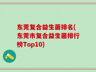 东莞复合益生菌排名(东莞市复合益生菌排行榜Top10)