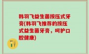 韩羽飞益生菌按压式牙膏(韩羽飞推荐的按压式益生菌牙膏，呵护口腔健康)